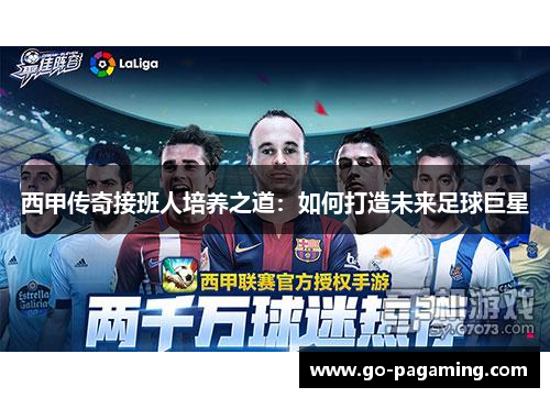 西甲传奇接班人培养之道:如何打造未来足球巨星 西甲传奇接班人培养之道:如何打造未来足球巨星