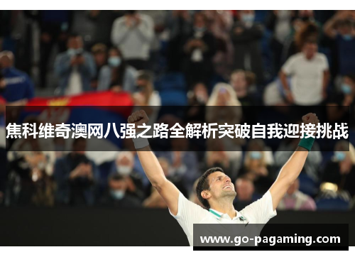 焦科维奇澳网八强之路全解析突破自我迎接挑战 焦科维奇澳网八强之路全解析突破自我迎接挑战