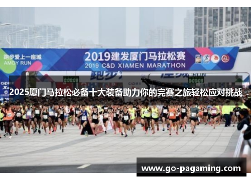 2025厦门马拉松必备十大装备助力你的完赛之旅轻松应对挑战 2025厦门马拉松必备十大装备助力你的完赛之旅轻松应对挑战
