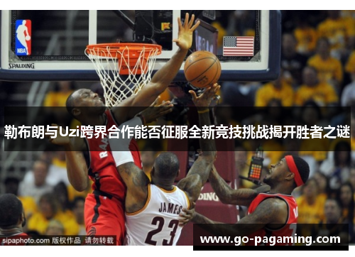 勒布朗与Uzi跨界合作能否征服全新竞技挑战揭开胜者之谜 勒布朗与Uzi跨界合作能否征服全新竞技挑战揭开胜者之谜