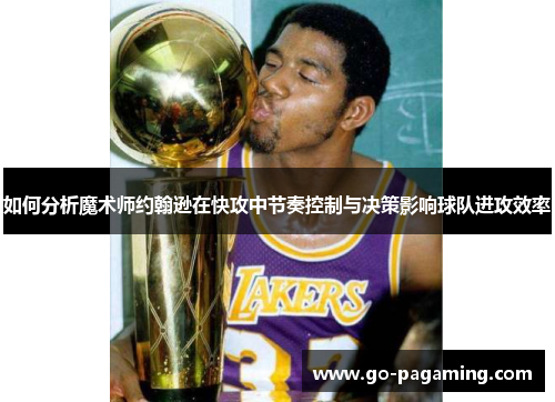 如何分析魔术师约翰逊在快攻中节奏控制与决策影响球队进攻效率 如何分析魔术师约翰逊在快攻中节奏控制与决策影响球队进攻效率