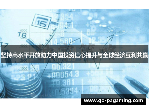 坚持高水平开放助力中国投资信心提升与全球经济互利共赢 坚持高水平开放助力中国投资信心提升与全球经济互利共赢