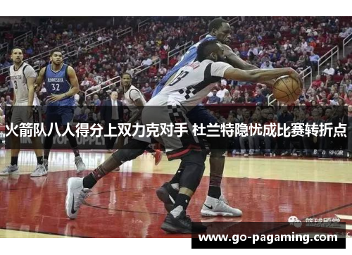 火箭队八人得分上双力克对手 杜兰特隐忧成比赛转折点