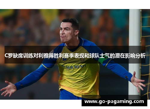C罗缺席训练对利雅得胜利赛季表现和球队士气的潜在影响分析 C罗缺席训练对利雅得胜利赛季表现和球队士气的潜在影响分析