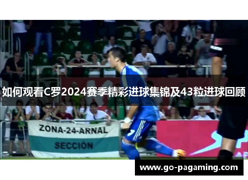 如何观看C罗2024赛季精彩进球集锦及43粒进球回顾 如何观看C罗2024赛季精彩进球集锦及43粒进球回顾