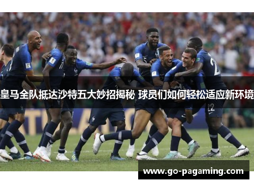 皇马全队抵达沙特五大妙招揭秘 球员们如何轻松适应新环境 皇马全队抵达沙特五大妙招揭秘 球员们如何轻松适应新环境