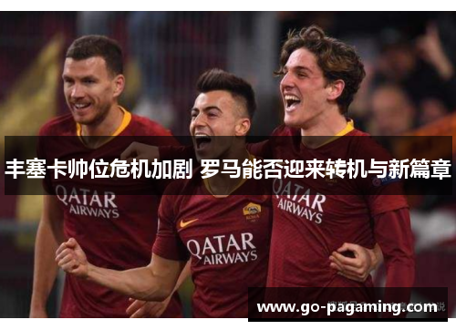 丰塞卡帅位危机加剧 罗马能否迎来转机与新篇章 丰塞卡帅位危机加剧 罗马能否迎来转机与新篇章