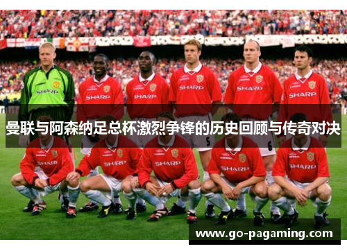 曼联与阿森纳足总杯激烈争锋的历史回顾与传奇对决