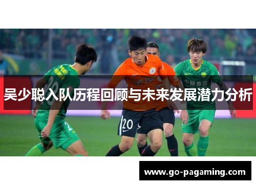 吴少聪入队历程回顾与未来发展潜力分析