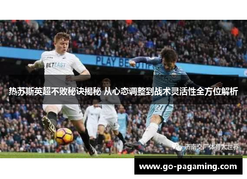 热苏斯英超不败秘诀揭秘 从心态调整到战术灵活性全方位解析 热苏斯英超不败秘诀揭秘 从心态调整到战术灵活性全方位解析