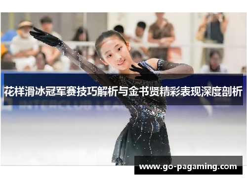 花样滑冰冠军赛技巧解析与金书贤精彩表现深度剖析