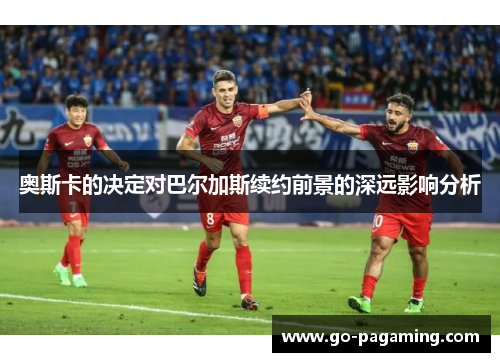 奥斯卡的决定对巴尔加斯续约前景的深远影响分析