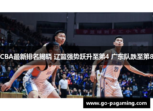 CBA最新排名揭晓 辽篮强势跃升至第4 广东队跌至第8 CBA最新排名揭晓 辽篮强势跃升至第4 广东队跌至第8