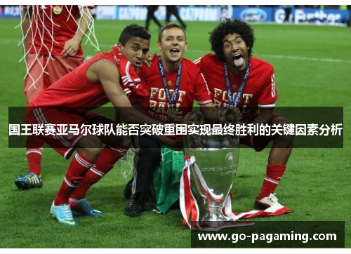 国王联赛亚马尔球队能否突破重围实现最终胜利的关键因素分析 国王联赛亚马尔球队能否突破重围实现最终胜利的关键因素分析
