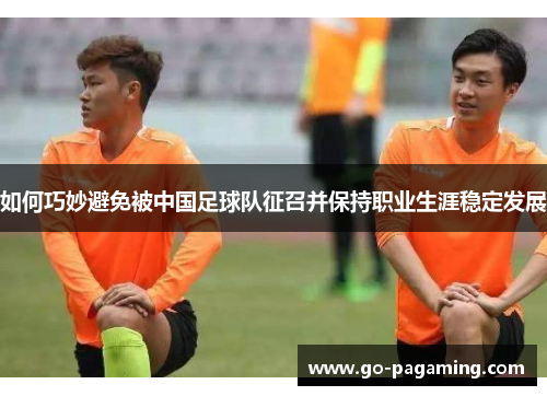 如何巧妙避免被中国足球队征召并保持职业生涯稳定发展