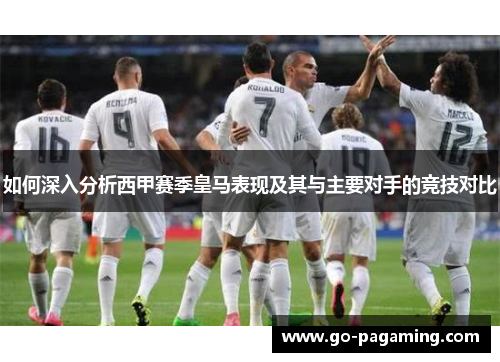如何深入分析西甲赛季皇马表现及其与主要对手的竞技对比 如何深入分析西甲赛季皇马表现及其与主要对手的竞技对比