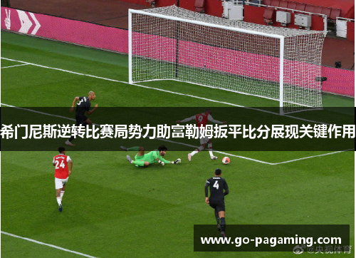 希门尼斯逆转比赛局势力助富勒姆扳平比分展现关键作用 希门尼斯逆转比赛局势力助富勒姆扳平比分展现关键作用