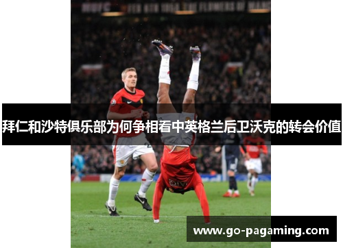 拜仁和沙特俱乐部为何争相看中英格兰后卫沃克的转会价值