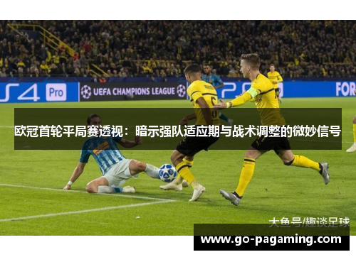 欧冠首轮平局赛透视:暗示强队适应期与战术调整的微妙信号 欧冠首轮平局赛透视:暗示强队适应期与战术调整的微妙信号