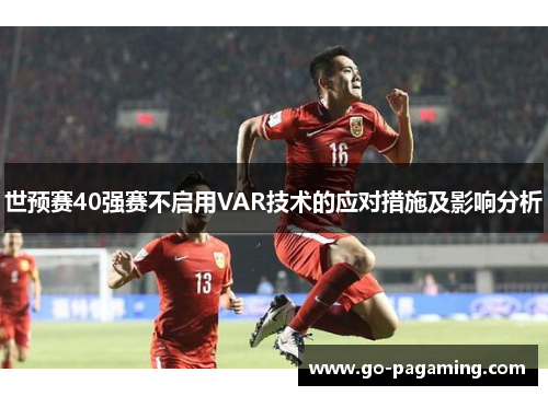 世预赛40强赛不启用VAR技术的应对措施及影响分析 世预赛40强赛不启用VAR技术的应对措施及影响分析