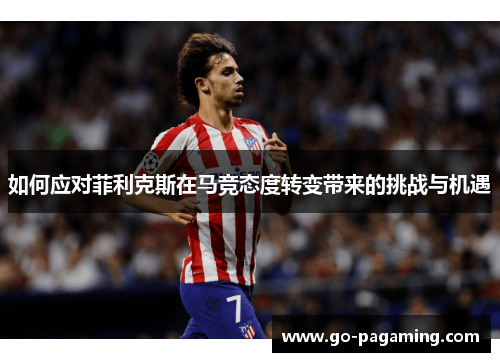 如何应对菲利克斯在马竞态度转变带来的挑战与机遇