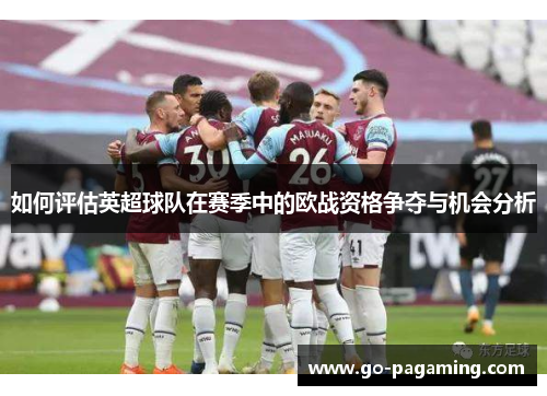 如何评估英超球队在赛季中的欧战资格争夺与机会分析