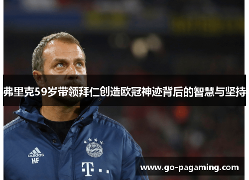 弗里克59岁带领拜仁创造欧冠神迹背后的智慧与坚持