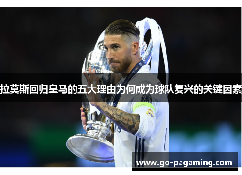 拉莫斯回归皇马的五大理由为何成为球队复兴的关键因素