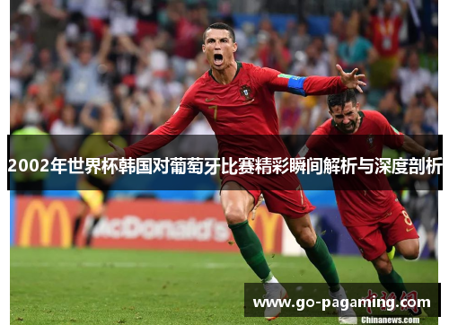 2002年世界杯韩国对葡萄牙比赛精彩瞬间解析与深度剖析 2002年世界杯韩国对葡萄牙比赛精彩瞬间解析与深度剖析