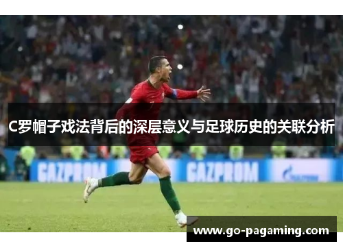 C罗帽子戏法背后的深层意义与足球历史的关联分析 C罗帽子戏法背后的深层意义与足球历史的关联分析