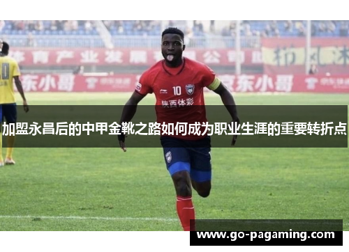 加盟永昌后的中甲金靴之路如何成为职业生涯的重要转折点 加盟永昌后的中甲金靴之路如何成为职业生涯的重要转折点