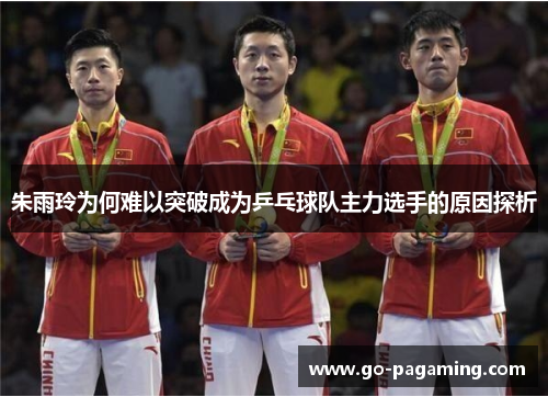 朱雨玲为何难以突破成为乒乓球队主力选手的原因探析