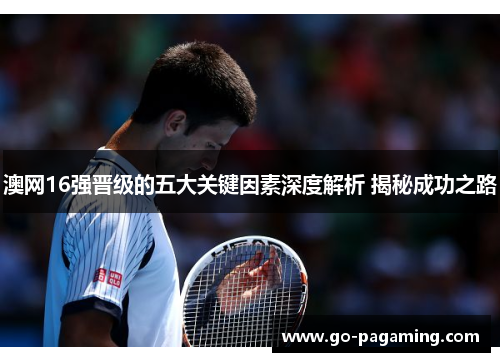 澳网16强晋级的五大关键因素深度解析 揭秘成功之路 澳网16强晋级的五大关键因素深度解析 揭秘成功之路