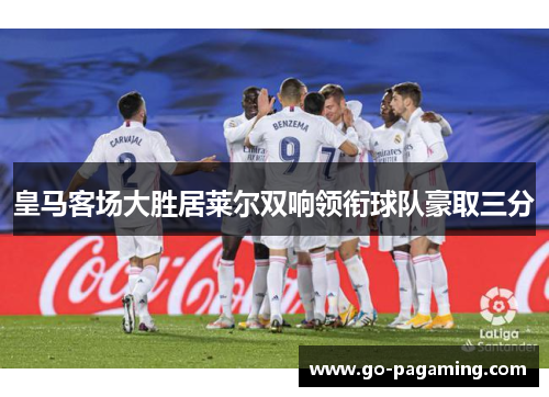 皇马客场大胜居莱尔双响领衔球队豪取三分 皇马客场大胜居莱尔双响领衔球队豪取三分