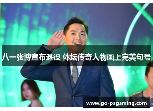 八一张博宣布退役 体坛传奇人物画上完美句号