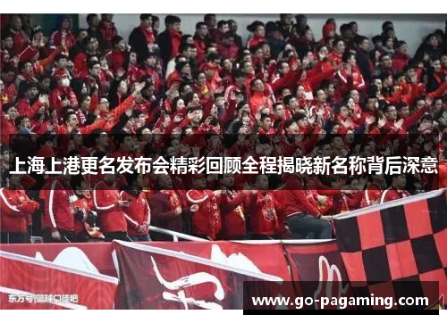 上海上港更名发布会精彩回顾全程揭晓新名称背后深意 上海上港更名发布会精彩回顾全程揭晓新名称背后深意