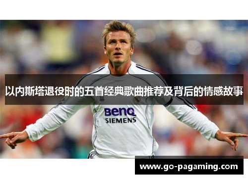 以内斯塔退役时的五首经典歌曲推荐及背后的情感故事 以内斯塔退役时的五首经典歌曲推荐及背后的情感故事