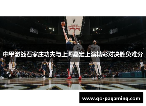 中甲激战石家庄功夫与上海嘉定上演精彩对决胜负难分 中甲激战石家庄功夫与上海嘉定上演精彩对决胜负难分