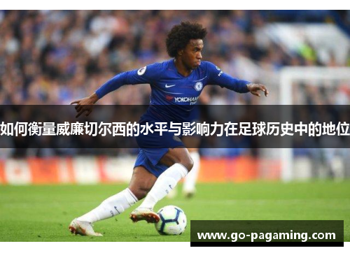 如何衡量威廉切尔西的水平与影响力在足球历史中的地位 如何衡量威廉切尔西的水平与影响力在足球历史中的地位