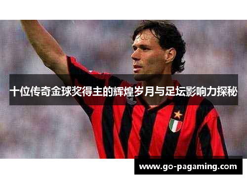 十位传奇金球奖得主的辉煌岁月与足坛影响力探秘 十位传奇金球奖得主的辉煌岁月与足坛影响力探秘