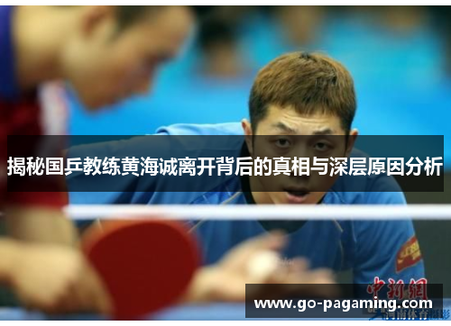 揭秘国乒教练黄海诚离开背后的真相与深层原因分析 揭秘国乒教练黄海诚离开背后的真相与深层原因分析