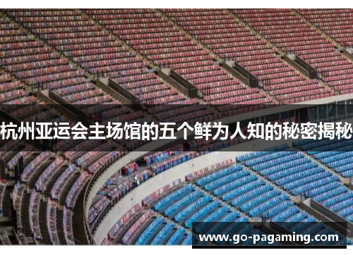 杭州亚运会主场馆的五个鲜为人知的秘密揭秘