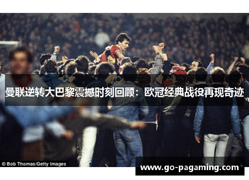 曼联逆转大巴黎震撼时刻回顾:欧冠经典战役再现奇迹 曼联逆转大巴黎震撼时刻回顾:欧冠经典战役再现奇迹