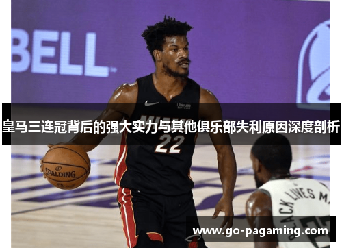 皇马三连冠背后的强大实力与其他俱乐部失利原因深度剖析