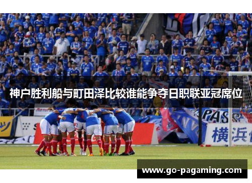 神户胜利船与町田泽比较谁能争夺日职联亚冠席位 神户胜利船与町田泽比较谁能争夺日职联亚冠席位