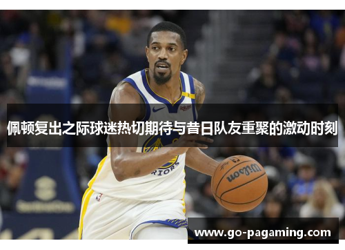 佩顿复出之际球迷热切期待与昔日队友重聚的激动时刻