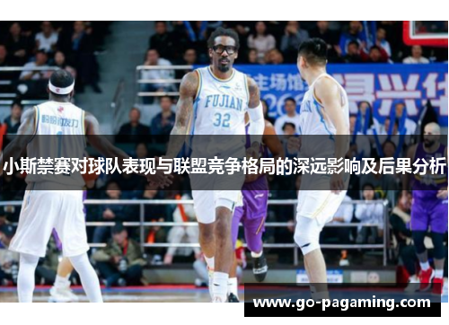 小斯禁赛对球队表现与联盟竞争格局的深远影响及后果分析