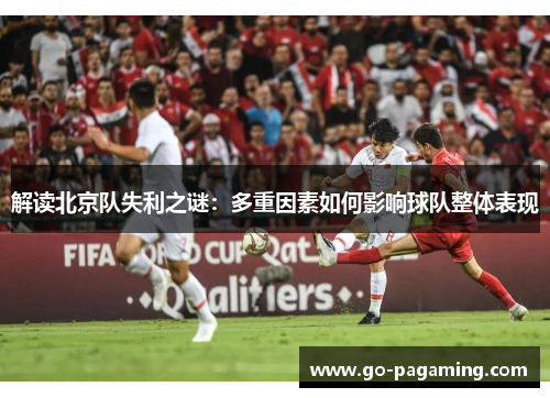 解读北京队失利之谜：多重因素如何影响球队整体表现