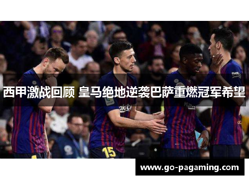 西甲激战回顾 皇马绝地逆袭巴萨重燃冠军希望