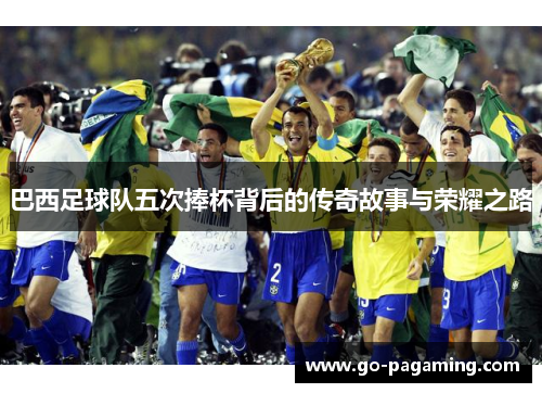 巴西足球队五次捧杯背后的传奇故事与荣耀之路 巴西足球队五次捧杯背后的传奇故事与荣耀之路